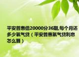 平安普惠借20000分36期,每個月還多少氧氣貸（平安普惠氧氣貸利息怎么算）