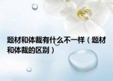 題材和體裁有什么不一樣（題材和體裁的區(qū)別）
