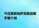 今日更新哈薩克斯坦屬于哪個洲