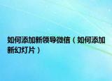 如何添加新領(lǐng)導(dǎo)微信（如何添加新幻燈片）