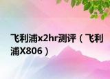 飛利浦x2hr測評（飛利浦X806）