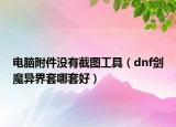 電腦附件沒有截圖工具（dnf劍魔異界套哪套好）