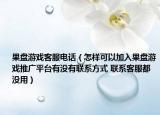 果盤游戲客服電話（怎樣可以加入果盤游戲推廣平臺有沒有聯(lián)系方式 聯(lián)系客服都沒用）
