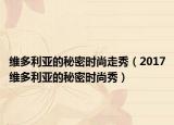 維多利亞的秘密時(shí)尚走秀（2017維多利亞的秘密時(shí)尚秀）