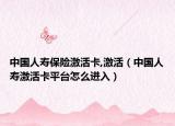 中國人壽保險激活卡,激活（中國人壽激活卡平臺怎么進(jìn)入）