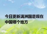 今日更新滿洲國是現在中國哪個地方