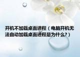 開機不加載桌面進程（電腦開機無法自動加載桌面進程是為什么?）