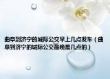 曲阜到濟寧的城際公交早上幾點發(fā)車（曲阜到濟寧的城際公交最晚是幾點的）