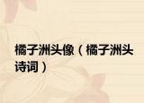 橘子洲頭像（橘子洲頭詩詞）