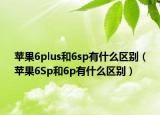 蘋(píng)果6plus和6sp有什么區(qū)別（蘋(píng)果6Sp和6p有什么區(qū)別）