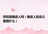 你知道橡皮人嗎（橡皮人的含義是指什么）