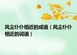 風(fēng)塵仆仆相近的成語（風(fēng)塵仆仆相近的詞語）