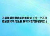 不需要播放器就能看的網(wǎng)站（找一個不用播放器和不用注冊,就可以看電影的網(wǎng)頁）