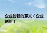 企業(yè)創(chuàng)新的意義（企業(yè)創(chuàng)新）