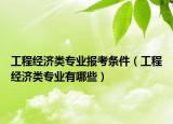 工程經(jīng)濟(jì)類專業(yè)報考條件（工程經(jīng)濟(jì)類專業(yè)有哪些）