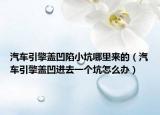 汽車引擎蓋凹陷小坑哪里來的（汽車引擎蓋凹進去一個坑怎么辦）