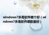 windows7殺毒軟件哪個好（windows7殺毒軟件哪款最好）