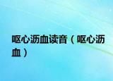 嘔心瀝血讀音（嘔心瀝血）
