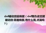 dnf被動(dòng)技能喚醒（dnf復(fù)仇者覺醒 被動(dòng)技:惡魔喚醒,有什么用,點(diǎn)滿嗎?）