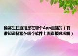 楊冪生日直播是在哪個App直播的（有誰知道楊冪在哪個軟件上面直播嗎求解）