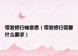 帶發(fā)修行啥意思（帶發(fā)修行需要什么要求）