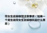 帶女生去貓咖館注意事項（如果一個男生說帶女生去貓咖玩是什么意思）