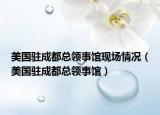 美國駐成都總領事館現(xiàn)場情況（美國駐成都總領事館）
