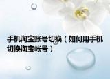 手機淘寶賬號切換（如何用手機切換淘寶帳號）