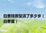 白景琦原型活了多少歲（白景富）