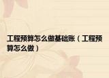 工程預(yù)算怎么做基礎(chǔ)賬（工程預(yù)算怎么做）