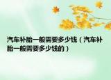 汽車補(bǔ)胎一般需要多少錢（汽車補(bǔ)胎一般需要多少錢的）