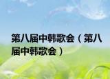 第八屆中韓歌會(huì)（第八屆中韓歌會(huì)）