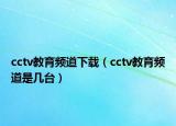 cctv教育頻道下載（cctv教育頻道是幾臺(tái)）