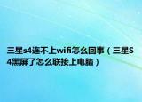 三星s4連不上wifi怎么回事（三星S4黑屏了怎么聯(lián)接上電腦）