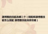 源博雅的技能選哪三個（陰陽師源博雅技能怎么搭配 源博雅技能選擇攻略）