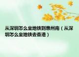 從深圳怎么坐地鐵到惠州南（從深圳怎么坐地鐵去香港）