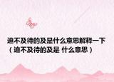 迫不及待的及是什么意思解釋一下（迫不及待的及是 什么意思）