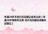 年滿18歲不進(jìn)行兵役登記會怎么樣（年滿18歲男青年注意 當(dāng)不當(dāng)兵都必須做兵役登記）