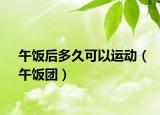 午飯后多久可以運動（午飯團(tuán)）