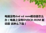 電腦沒有dvd cd rom驅(qū)動器怎么辦（電腦上沒有DVDCD-ROM 驅(qū)動器 該腫么下載）