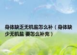身體缺乏無機鹽怎么補（身體缺少無機鹽 要怎么補充）