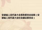 安徽省人民代表大會(huì)常務(wù)委員會(huì)官網(wǎng)（安徽省人民代表大會(huì)社會(huì)建設(shè)委員會(huì)）