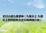 玄幻小說九霄雷神（九霄云上 九霄云上創(chuàng)作的東方玄幻類網(wǎng)絡(luò)小說）