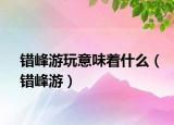 錯(cuò)峰游玩意味著什么（錯(cuò)峰游）