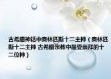 古希臘神話中奧林匹斯十二主神（奧林匹斯十二主神 古希臘宗教中最受崇拜的十二位神）