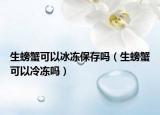 生螃蟹可以冰凍保存嗎（生螃蟹可以冷凍嗎）