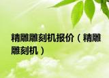 精雕雕刻機(jī)報(bào)價(jià)（精雕雕刻機(jī)）