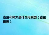 古蘭和師太是什么電視劇（古蘭圖騰）