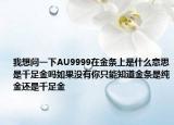 我想問一下AU9999在金條上是什么意思是千足金嗎如果沒有你只能知道金條是純金還是千足金