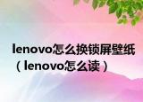 lenovo怎么換鎖屏壁紙（lenovo怎么讀）